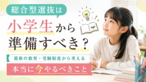 総合型選抜は小学生から準備すべき？最新の教育・受験制度から考える本当に今やるべきこと
